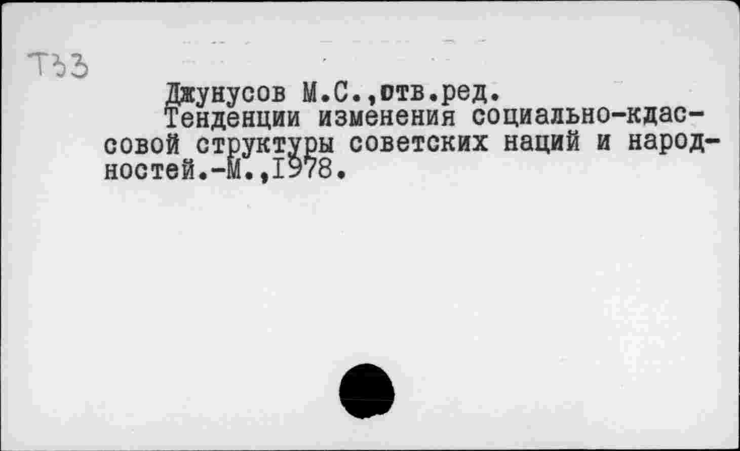 ﻿тъз
Джунусов М.С.,отв.ред.
Тенденции изменения социально-классовой структуры советских наций и народностей.-М. ,1у78.